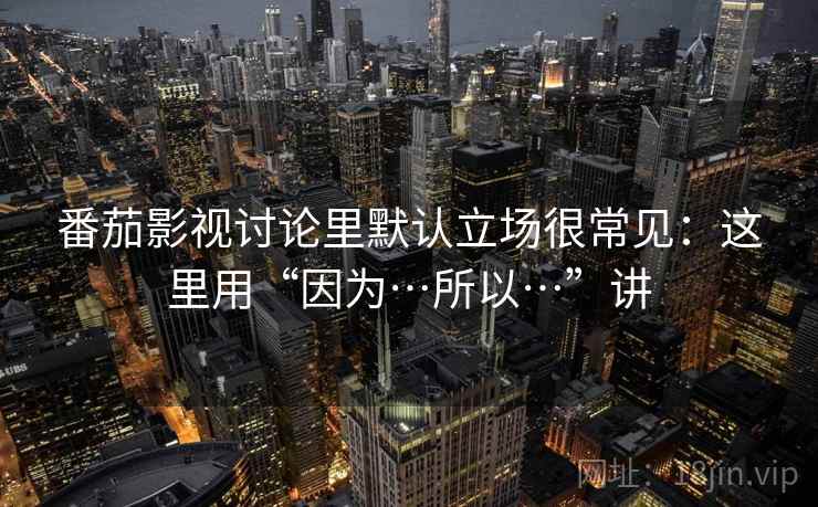 番茄影视讨论里默认立场很常见：这里用“因为…所以…”讲  第1张