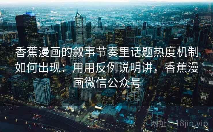 香蕉漫画的叙事节奏里话题热度机制如何出现：用用反例说明讲，香蕉漫画微信公众号  第2张