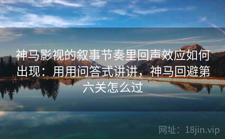 神马影视的叙事节奏里回声效应如何出现：用用问答式讲讲，神马回避第六关怎么过  第1张