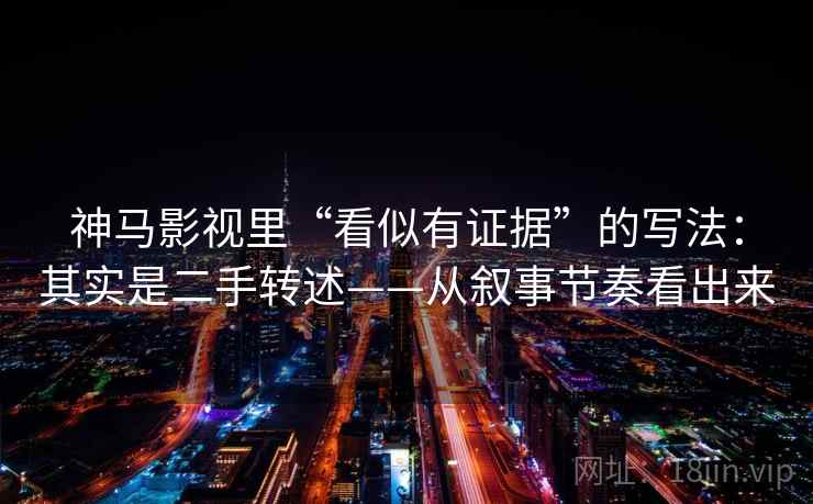 神马影视里“看似有证据”的写法:其实是二手转述——从叙事节奏看出来 第1张 神马影视里“看似有证据”的写法:其实是二手转述——从叙事节奏看出来 第1张