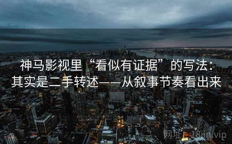 神马影视里“看似有证据”的写法:其实是二手转述——从叙事节奏看出来 第2张 神马影视里“看似有证据”的写法:其实是二手转述——从叙事节奏看出来 第2张