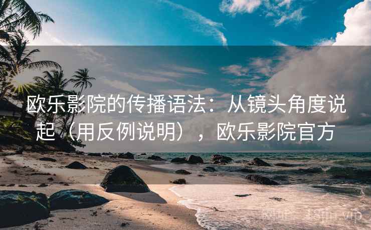 欧乐影院的传播语法：从镜头角度说起（用反例说明），欧乐影院官方  第1张