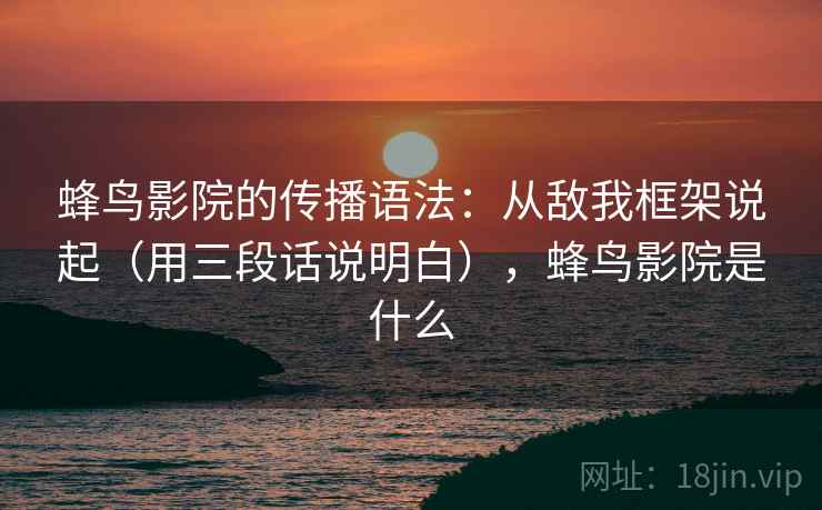 蜂鸟影院的传播语法:从敌我框架说起(用三段话说明白),蜂鸟影院是什么 第1张 蜂鸟影院的传播语法:从敌我框架说起(用三段话说明白),蜂鸟影院是什么 第1张