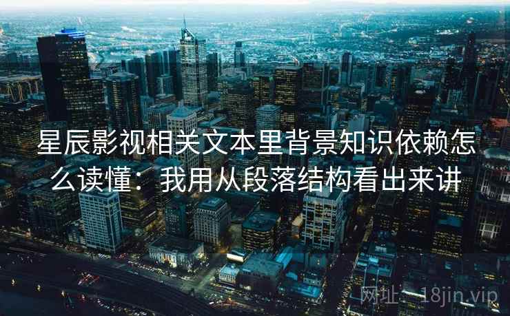 星辰影视相关文本里背景知识依赖怎么读懂：我用从段落结构看出来讲  第1张