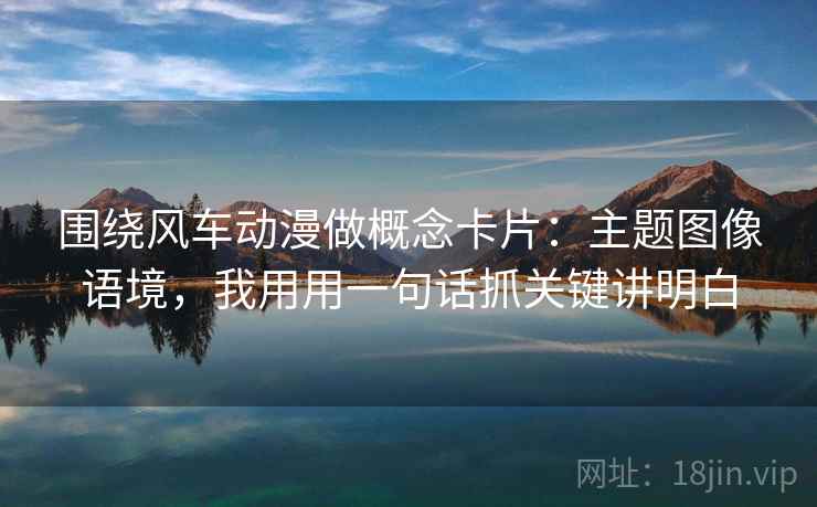 围绕风车动漫做概念卡片：主题图像语境，我用用一句话抓关键讲明白  第2张