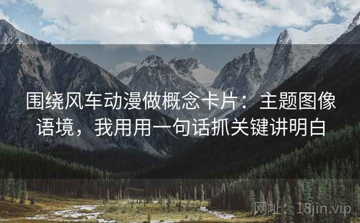 围绕风车动漫做概念卡片：主题图像语境，我用用一句话抓关键讲明白  第1张