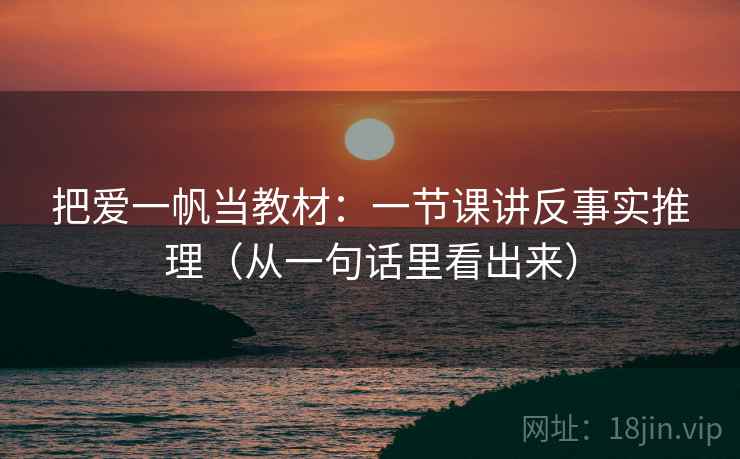 把爱一帆当教材：一节课讲反事实推理（从一句话里看出来）  第2张