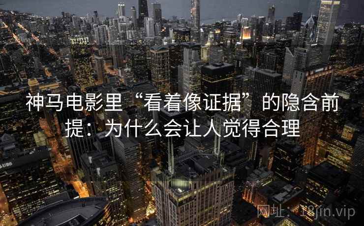 神马电影里“看着像证据”的隐含前提:为什么会让人觉得合理 神马电影里“看着像证据”的隐含前提:为什么会让人觉得合理