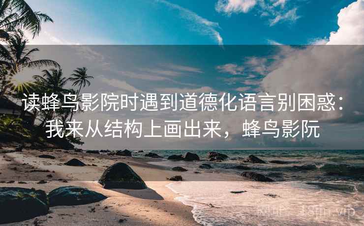 读蜂鸟影院时遇到道德化语言别困惑：我来从结构上画出来，蜂鸟影阮  第2张