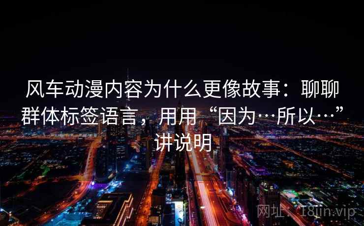 风车动漫内容为什么更像故事：聊聊群体标签语言，用用“因为…所以…”讲说明  第1张