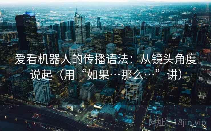 爱看机器人的传播语法：从镜头角度说起（用“如果…那么…”讲）  第2张
