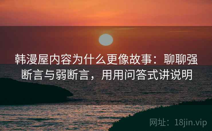 韩漫屋内容为什么更像故事：聊聊强断言与弱断言，用用问答式讲说明  第2张