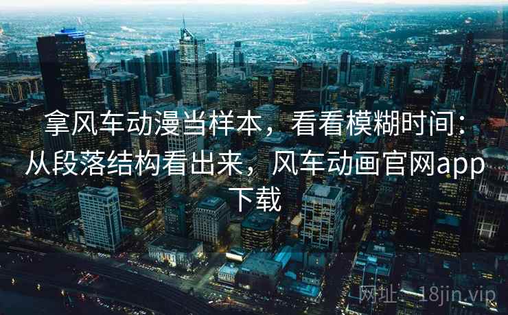 拿风车动漫当样本，看看模糊时间：从段落结构看出来，风车动画官网app下载  第2张