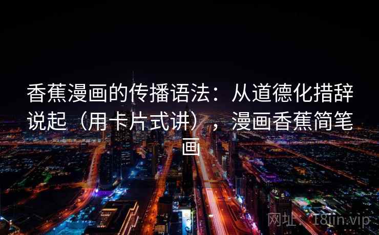香蕉漫画的传播语法：从道德化措辞说起（用卡片式讲），漫画香蕉简笔画  第2张