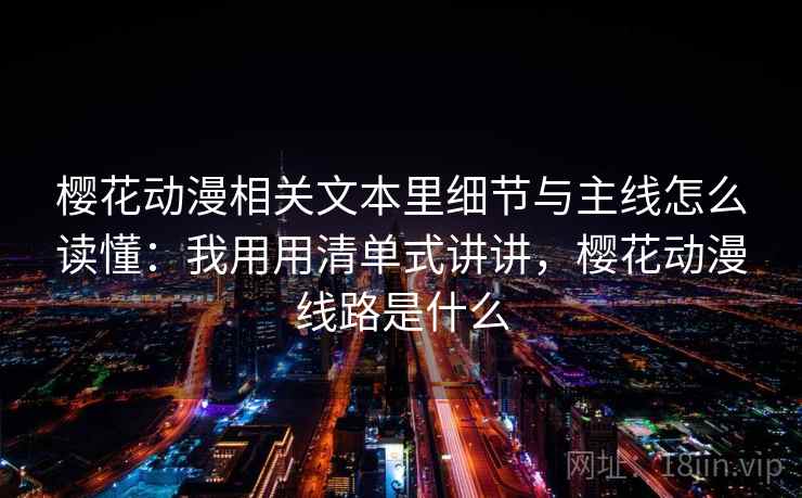 樱花动漫相关文本里细节与主线怎么读懂：我用用清单式讲讲，樱花动漫线路是什么  第1张