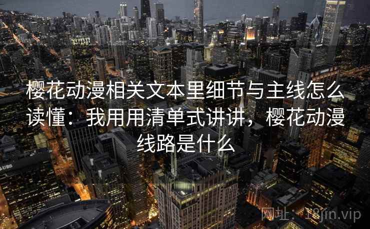 樱花动漫相关文本里细节与主线怎么读懂：我用用清单式讲讲，樱花动漫线路是什么  第2张