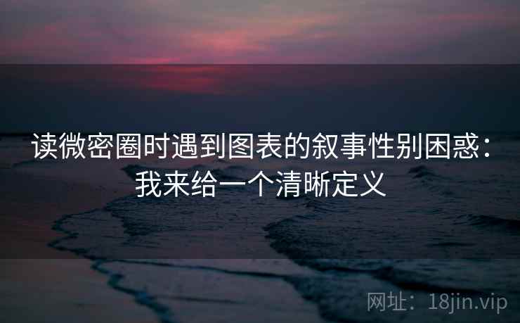 读微密圈时遇到图表的叙事性别困惑：我来给一个清晰定义  第2张