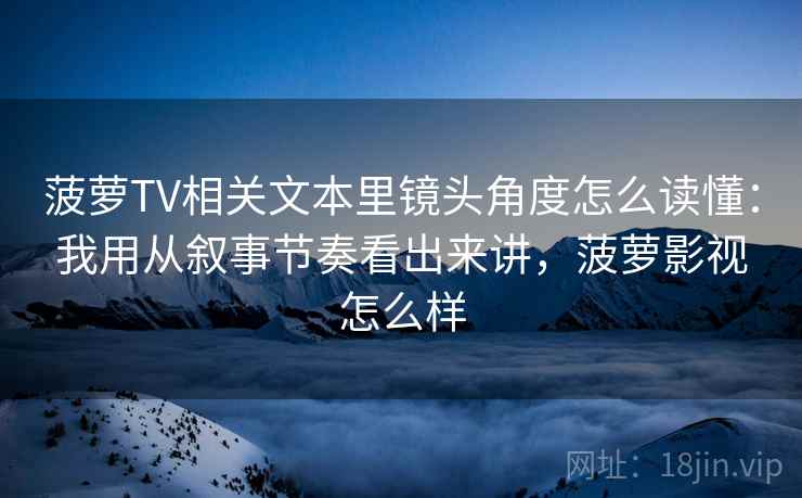 菠萝TV相关文本里镜头角度怎么读懂：我用从叙事节奏看出来讲，菠萝影视怎么样  第2张