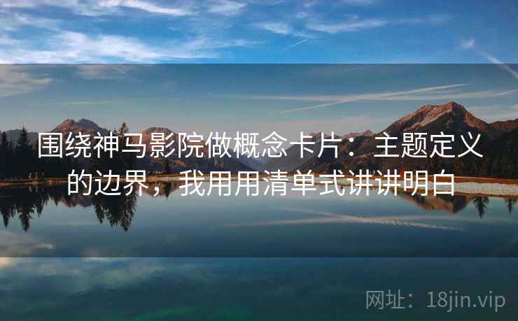 围绕神马影院做概念卡片：主题定义的边界，我用用清单式讲讲明白  第2张