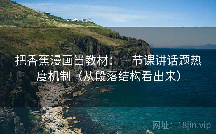 把香蕉漫画当教材：一节课讲话题热度机制（从段落结构看出来）  第2张