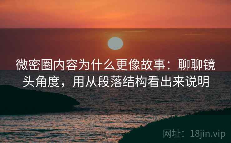 微密圈内容为什么更像故事:聊聊镜头角度,用从段落结构看出来说明 第1张 微密圈内容为什么更像故事:聊聊镜头角度,用从段落结构看出来说明 第1张