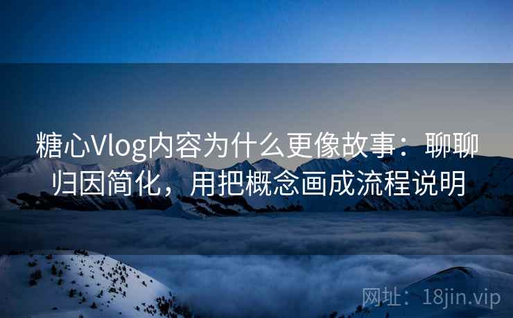 糖心Vlog内容为什么更像故事：聊聊归因简化，用把概念画成流程说明  第1张