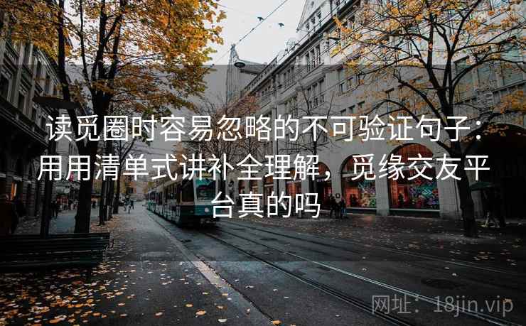 读觅圈时容易忽略的不可验证句子：用用清单式讲补全理解，觅缘交友平台真的吗  第2张