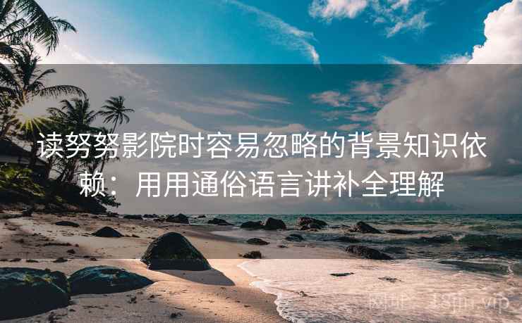 读努努影院时容易忽略的背景知识依赖：用用通俗语言讲补全理解  第2张