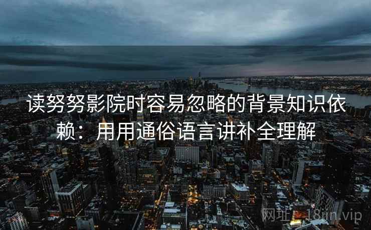 读努努影院时容易忽略的背景知识依赖：用用通俗语言讲补全理解  第1张