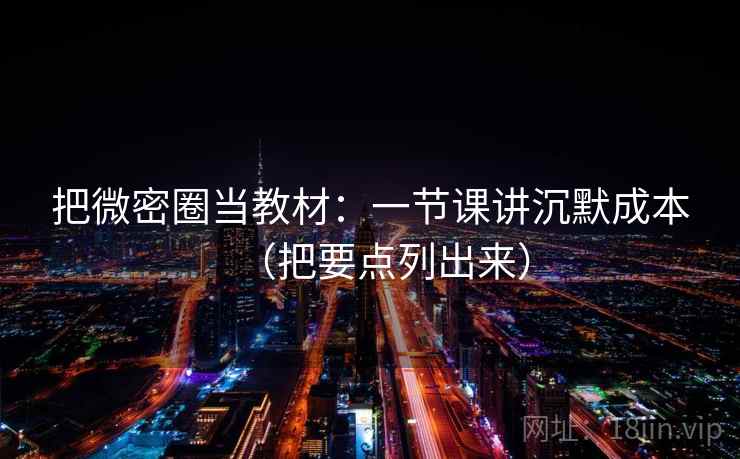 把微密圈当教材：一节课讲沉默成本（把要点列出来）  第2张