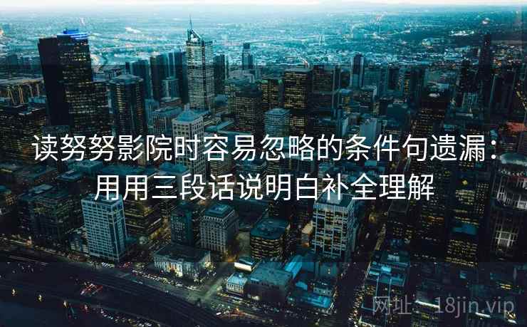 读努努影院时容易忽略的条件句遗漏：用用三段话说明白补全理解  第2张