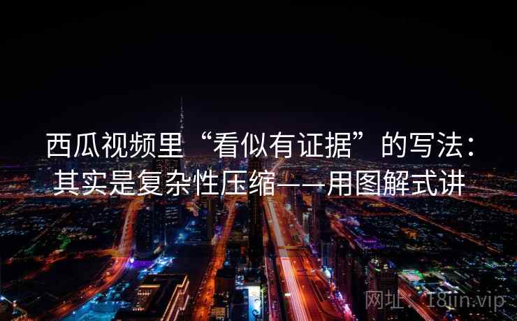 西瓜视频里“看似有证据”的写法：其实是复杂性压缩——用图解式讲  第2张