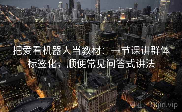 把爱看机器人当教材：一节课讲群体标签化，顺便常见问答式讲法  第1张