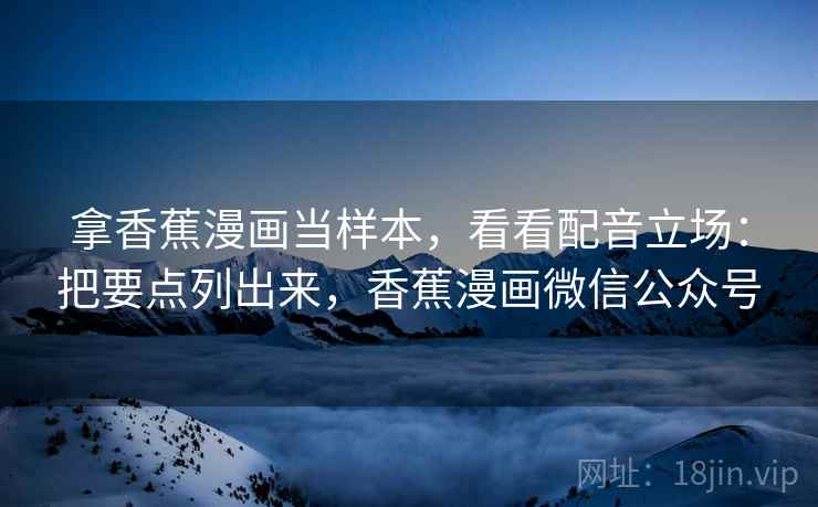 拿香蕉漫画当样本，看看配音立场：把要点列出来，香蕉漫画微信公众号  第3张