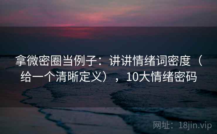 拿微密圈当例子:讲讲情绪词密度(给一个清晰定义),10大情绪密码 第1张 拿微密圈当例子:讲讲情绪词密度(给一个清晰定义),10大情绪密码 第1张