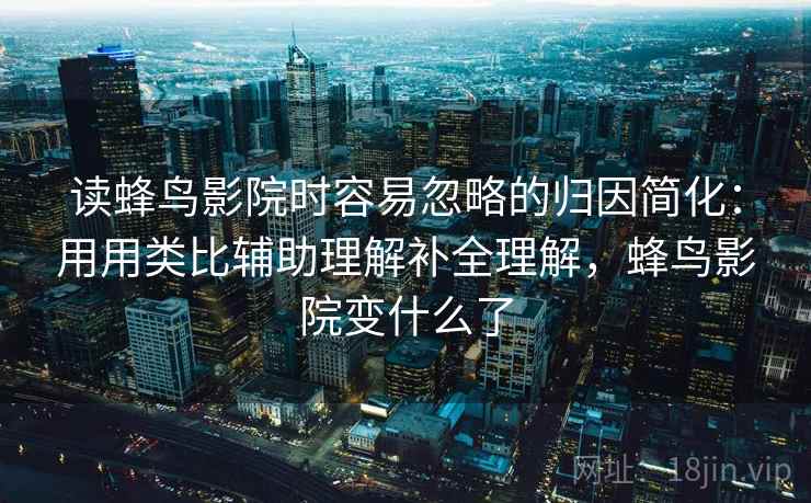 读蜂鸟影院时容易忽略的归因简化:用用类比辅助理解补全理解,蜂鸟影院变什么了 第1张 读蜂鸟影院时容易忽略的归因简化:用用类比辅助理解补全理解,蜂鸟影院变什么了 第1张