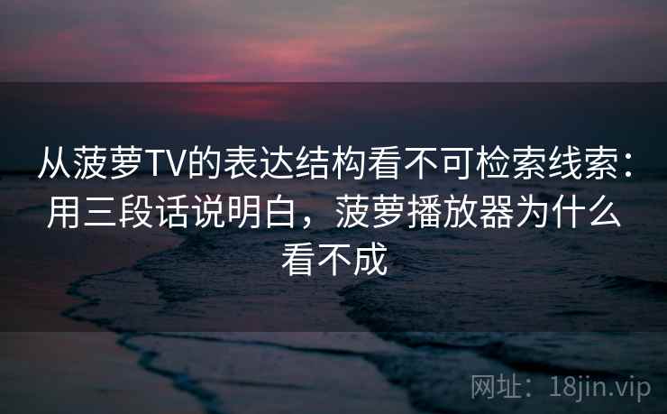 从菠萝TV的表达结构看不可检索线索:用三段话说明白,菠萝播放器为什么看不成 第2张 从菠萝TV的表达结构看不可检索线索:用三段话说明白,菠萝播放器为什么看不成 第2张