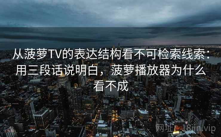 从菠萝TV的表达结构看不可检索线索:用三段话说明白,菠萝播放器为什么看不成 第1张 从菠萝TV的表达结构看不可检索线索:用三段话说明白,菠萝播放器为什么看不成 第1张