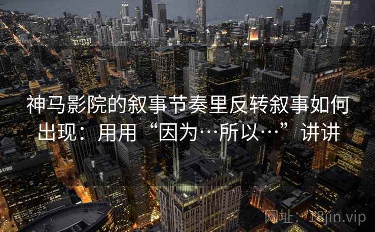 神马影院的叙事节奏里反转叙事如何出现:用用“因为…所以…”讲讲 神马影院的叙事节奏里反转叙事如何出现:用用“因为…所以…”讲讲